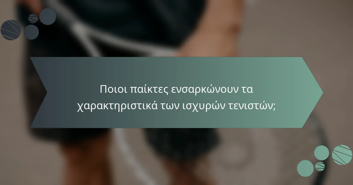 Ποιοι παίκτες ενσαρκώνουν τα χαρακτηριστικά των ισχυρών τενιστών;